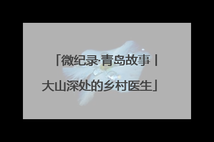 微纪录·青岛故事丨大山深处的乡村医生