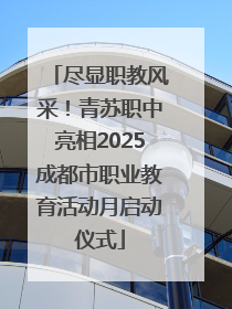 尽显职教风采！青苏职中亮相2025成都市职业教育活动月启动仪式