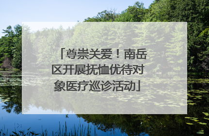 尊崇关爱！南岳区开展抚恤优待对象医疗巡诊活动