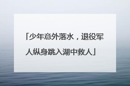 少年意外落水，退役军人纵身跳入湖中救人