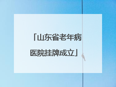 山东省老年病医院挂牌成立