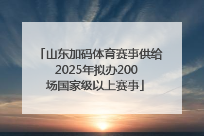 山东加码体育赛事供给 2025年拟办200场国家级以上赛事