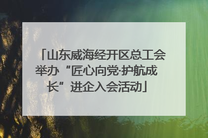山东威海经开区总工会举办“匠心向党·护航成长”进企入会活动