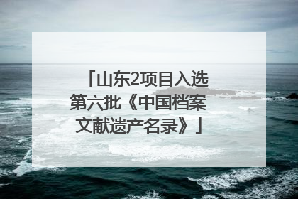 山东2项目入选第六批《中国档案文献遗产名录》