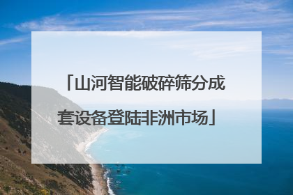 山河智能破碎筛分成套设备登陆非洲市场