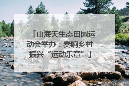山海天生态田园运动会举办：奏响乡村振兴“运动乐章”