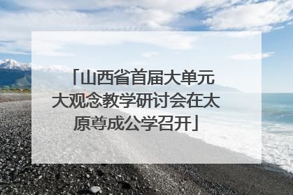 山西省首届大单元 大观念教学研讨会在太原尊成公学召开