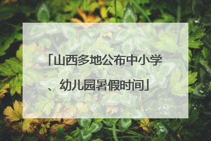 山西多地公布中小学、幼儿园暑假时间