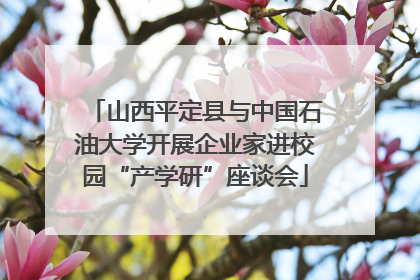 山西平定县与中国石油大学开展企业家进校园“产学研”座谈会