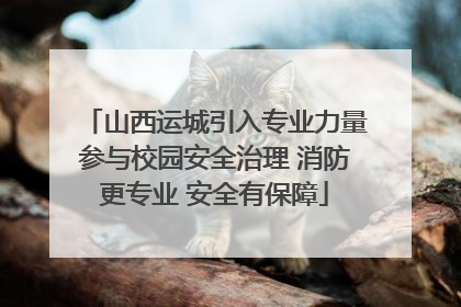 山西运城引入专业力量参与校园安全治理 消防更专业 安全有保障