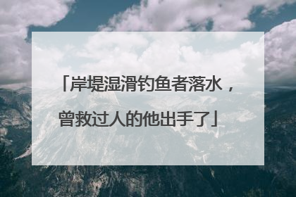 岸堤湿滑钓鱼者落水，曾救过人的他出手了