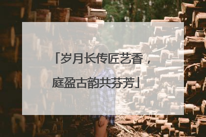 岁月长传匠艺香，庭盈古韵共芬芳