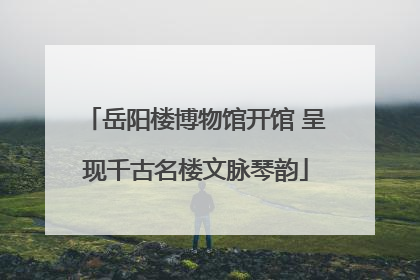 岳阳楼博物馆开馆 呈现千古名楼文脉琴韵