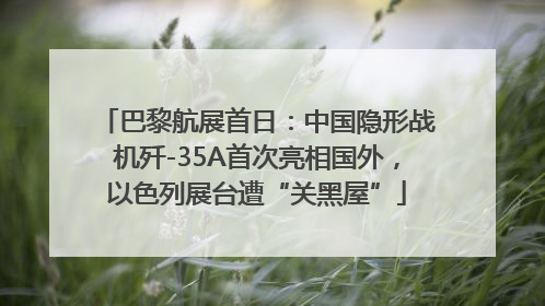 巴黎航展首日：中国隐形战机歼-35A首次亮相国外，以色列展台遭“关黑屋”