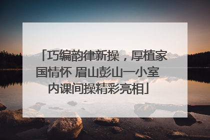 巧编韵律新操，厚植家国情怀 眉山彭山一小室内课间操精彩亮相