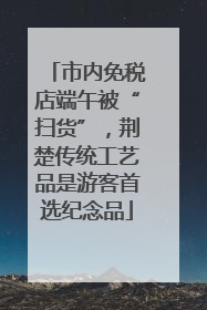 市内免税店端午被“扫货”，荆楚传统工艺品是游客首选纪念品