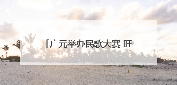 广元举办民歌大赛 旺苍县代表队斩获一等奖