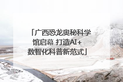 广西恐龙奥秘科学馆启幕 打造AI+数智化科普新范式