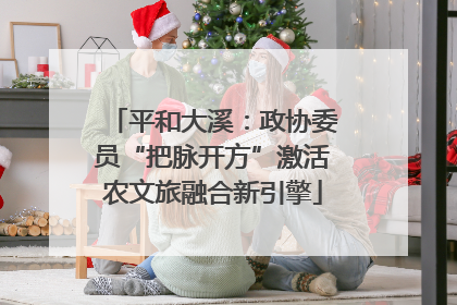 平和大溪：政协委员“把脉开方”激活农文旅融合新引擎