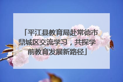 平江县教育局赴常德市鼎城区交流学习，共探学前教育发展新路径
