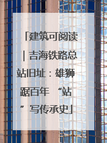 建筑可阅读｜吉海铁路总站旧址：雄狮踞百年 “站”写传承史