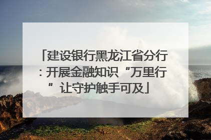 建设银行黑龙江省分行：开展金融知识“万里行”让守护触手可及