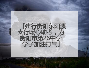 建行衡阳东阳渡支行暖心助考，为衡阳市第26中学学子加油打气