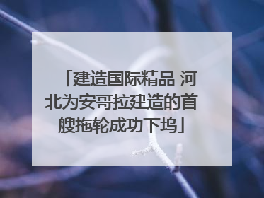 建造国际精品 河北为安哥拉建造的首艘拖轮成功下坞