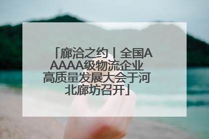 廊洽之约丨全国AAAAA级物流企业高质量发展大会于河北廊坊召开