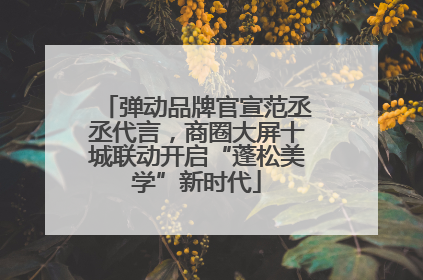 弹动品牌官宣范丞丞代言，商圈大屏十城联动开启“蓬松美学”新时代