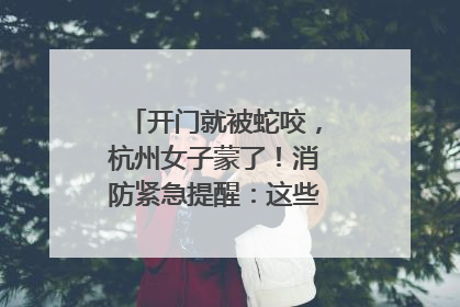 开门就被蛇咬，杭州女子蒙了！消防紧急提醒：这些方法都不靠谱！