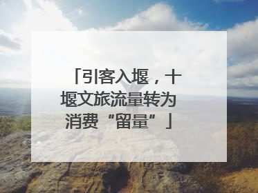 引客入堰，十堰文旅流量转为消费“留量”