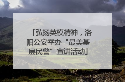 弘扬英模精神，洛阳公安举办“最美基层民警”宣讲活动