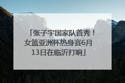 张子宇国家队首秀！女篮亚洲杯热身赛6月13日在临沂打响