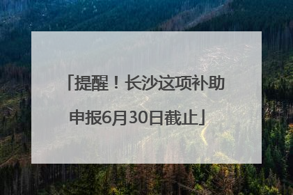 提醒！长沙这项补助申报6月30日截止