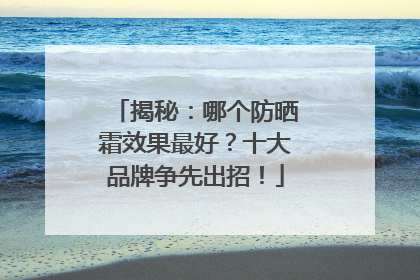 揭秘：哪个防晒霜效果最好？十大品牌争先出招！
