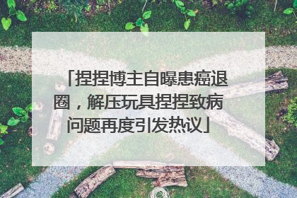 捏捏博主自曝患癌退圈，解压玩具捏捏致病问题再度引发热议