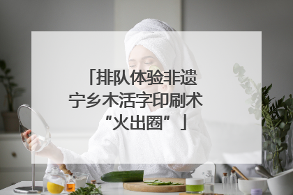 排队体验非遗 宁乡木活字印刷术“火出圈”