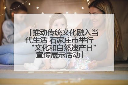 推动传统文化融入当代生活 石家庄市举行“文化和自然遗产日”宣传展示活动
