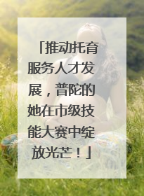 推动托育服务人才发展，普陀的她在市级技能大赛中绽放光芒！