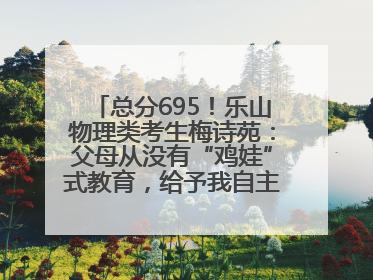 总分695！乐山物理类考生梅诗苑：父母从没有“鸡娃”式教育，给予我自主成长空间