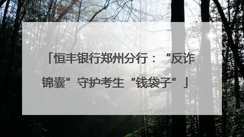 恒丰银行郑州分行：“反诈锦囊”守护考生“钱袋子”