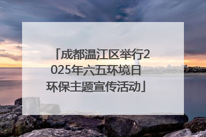 成都温江区举行2025年六五环境日环保主题宣传活动