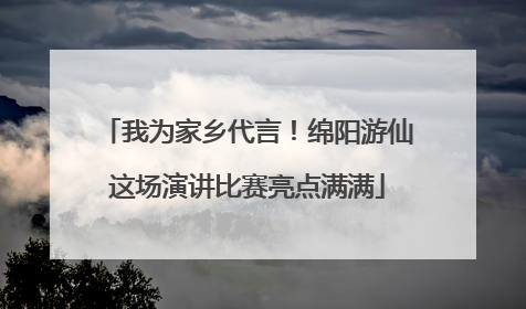 我为家乡代言！绵阳游仙这场演讲比赛亮点满满
