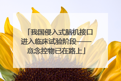 我国侵入式脑机接口进入临床试验阶段——意念控物已在路上