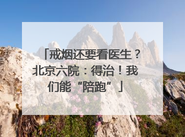 戒烟还要看医生？北京六院：得治！我们能“陪跑”