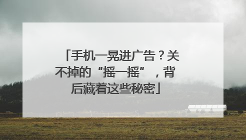手机一晃进广告？关不掉的“摇一摇”，背后藏着这些秘密