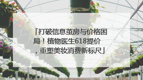 打破信息茧房与价格困局！植物医生618提价，重塑美妆消费新标尺