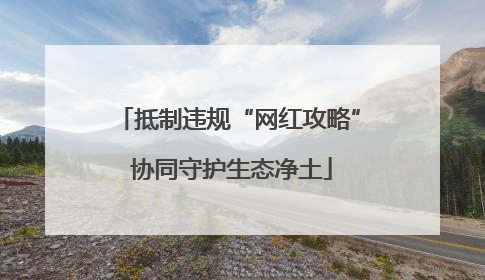 抵制违规“网红攻略” 协同守护生态净土