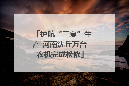 护航“三夏”生产 河南沈丘万台农机完成检修